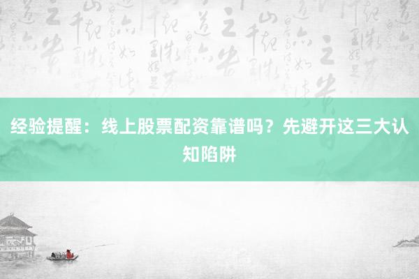 经验提醒：线上股票配资靠谱吗？先避开这三大认知陷阱