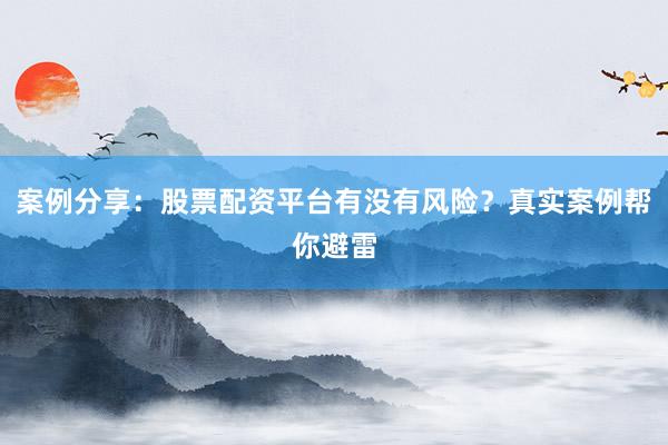 案例分享：股票配资平台有没有风险？真实案例帮你避雷
