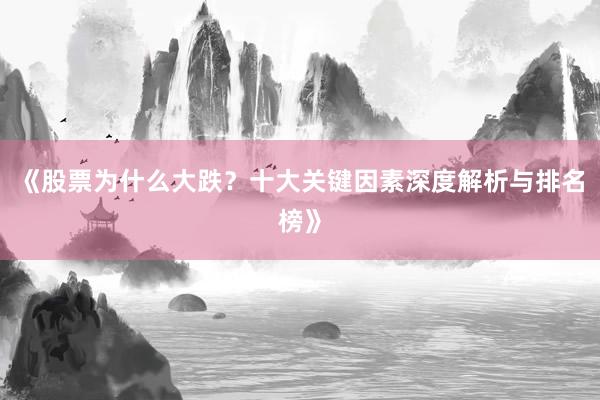 《股票为什么大跌？十大关键因素深度解析与排名榜》