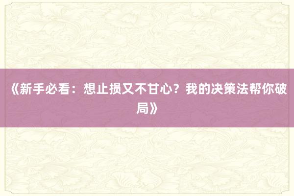 《新手必看：想止损又不甘心？我的决策法帮你破局》