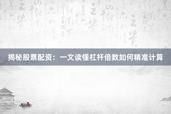 揭秘股票配资：一文读懂杠杆倍数如何精准计算