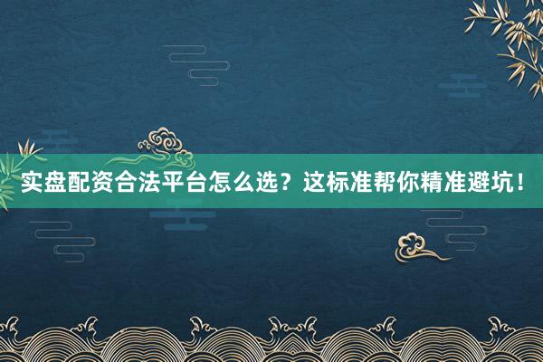 实盘配资合法平台怎么选？这标准帮你精准避坑！