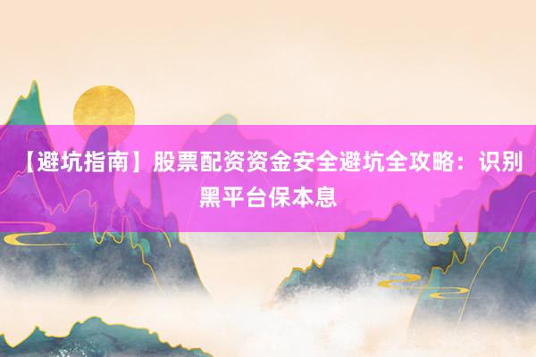 【避坑指南】股票配资资金安全避坑全攻略：识别黑平台保本息