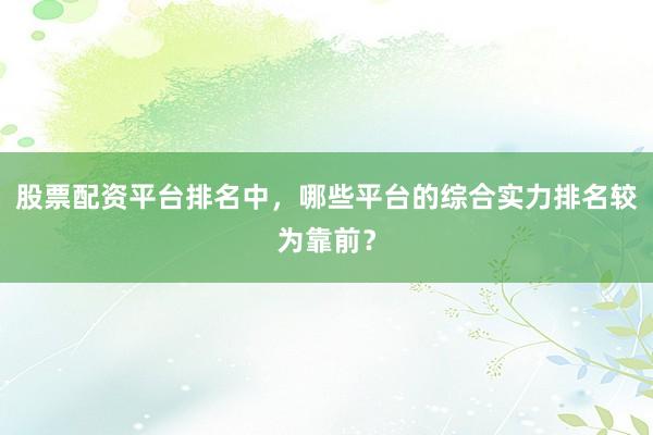 股票配资平台排名中，哪些平台的综合实力排名较为靠前？