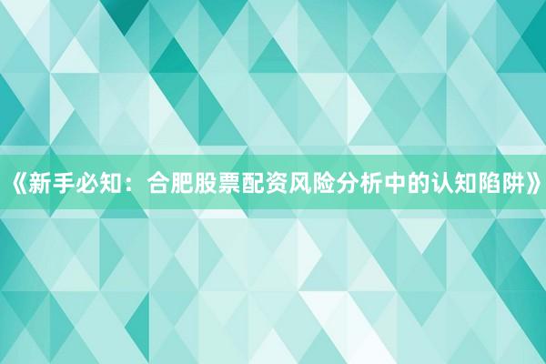 《新手必知：合肥股票配资风险分析中的认知陷阱》