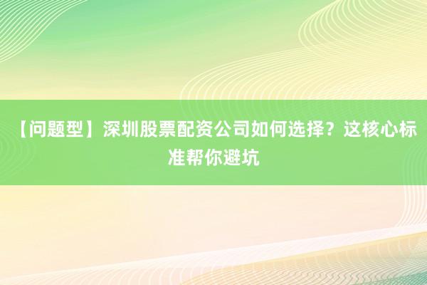 【问题型】深圳股票配资公司如何选择？这核心标准帮你避坑