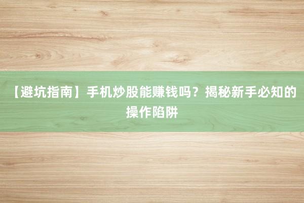 【避坑指南】手机炒股能赚钱吗？揭秘新手必知的操作陷阱