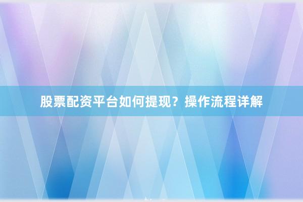 股票配资平台如何提现？操作流程详解