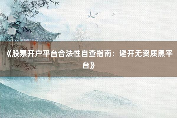 《股票开户平台合法性自查指南：避开无资质黑平台》