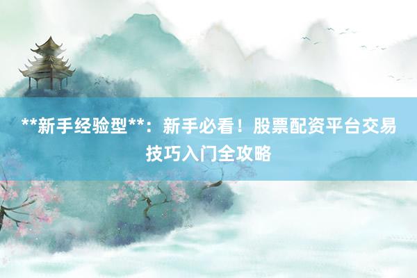 **新手经验型**：新手必看！股票配资平台交易技巧入门全攻略