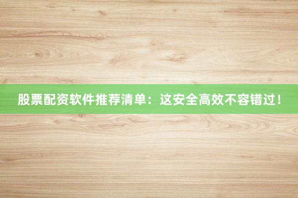 股票配资软件推荐清单：这安全高效不容错过！