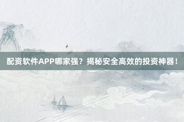 配资软件APP哪家强？揭秘安全高效的投资神器！