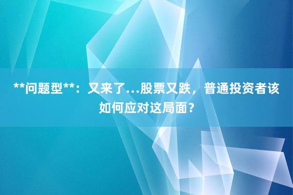 **问题型**：又来了…股票又跌，普通投资者该如何应对这局面？