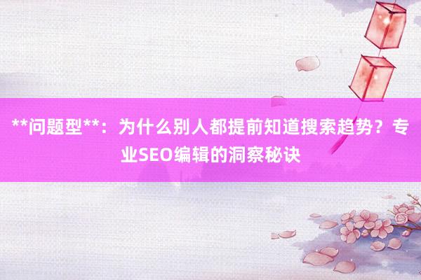 **问题型**：为什么别人都提前知道搜索趋势？专业SEO编辑的洞察秘诀