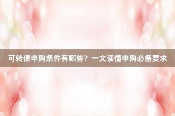 可转债申购条件有哪些？一文读懂申购必备要求
