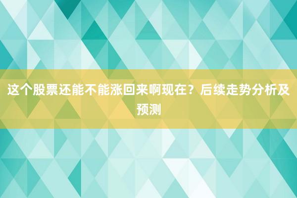 这个股票还能不能涨回来啊现在？后续走势分析及预测