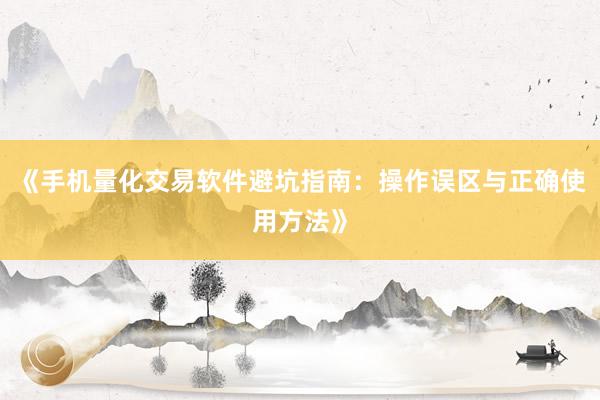 《手机量化交易软件避坑指南：操作误区与正确使用方法》