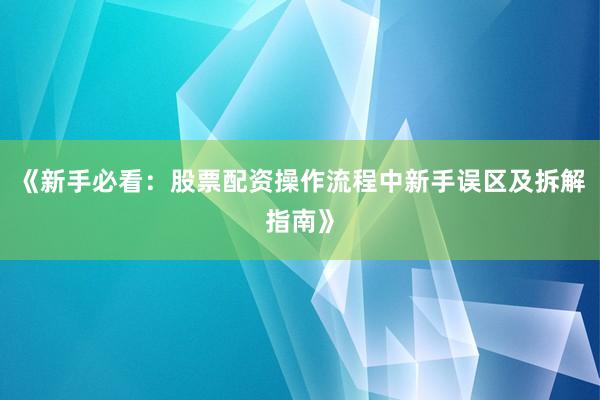 《新手必看:股票配资操作流程中新手误区及拆解指南》