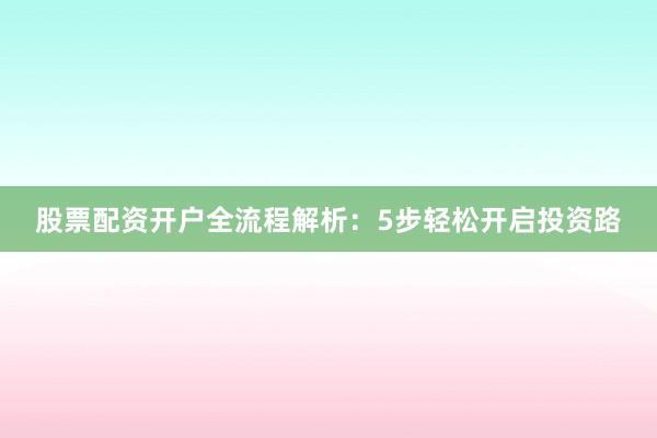 股票配资开户全流程解析:5步轻松开启投资路