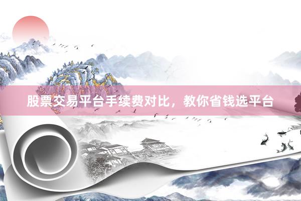 股票交易平台手续费对比,教你省钱选平台