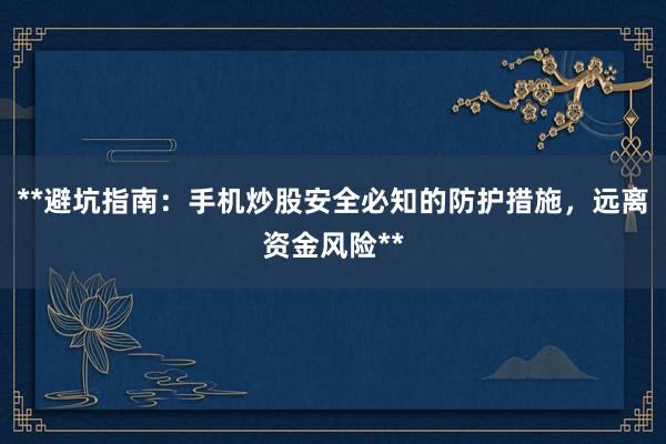 **避坑指南：手机炒股安全必知的防护措施，远离资金风险**