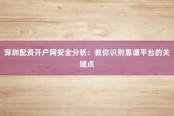 深圳配资开户网安全分析：教你识别靠谱平台的关键点