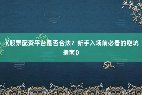 《股票配资平台是否合法？新手入场前必看的避坑指南》