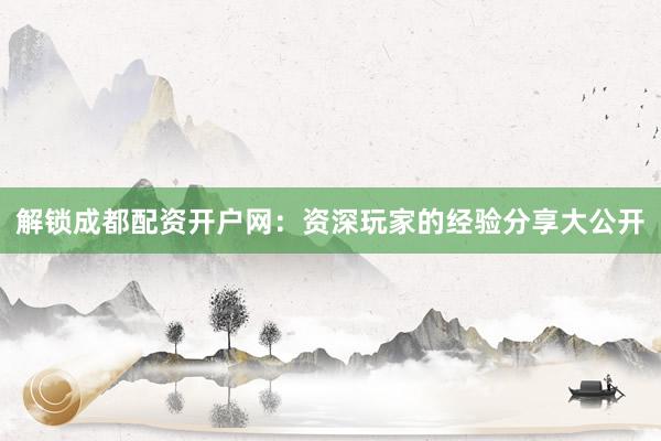 解锁成都配资开户网：资深玩家的经验分享大公开