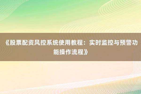 《股票配资风控系统使用教程：实时监控与预警功能操作流程》