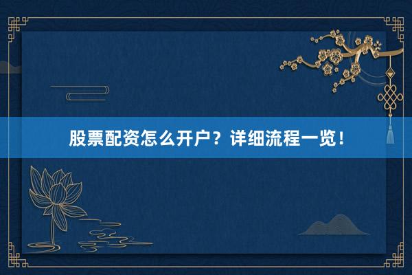 股票配资怎么开户？详细流程一览！