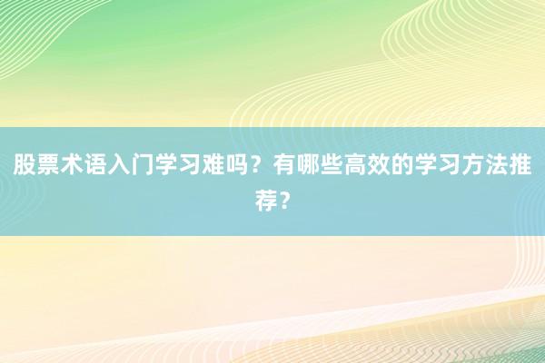 股票术语入门学习难吗?有哪些高效的学习方法推荐?