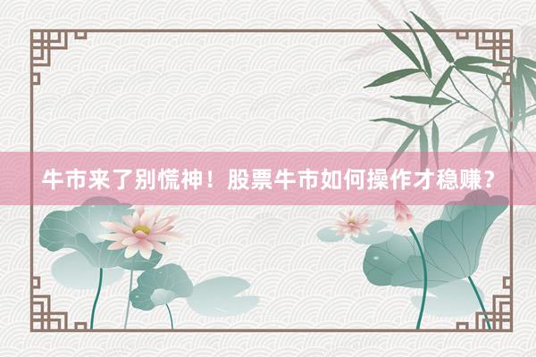 牛市来了别慌神！股票牛市如何操作才稳赚？