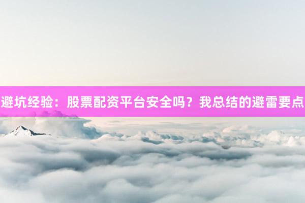 避坑经验：股票配资平台安全吗？我总结的避雷要点