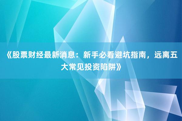 《股票财经最新消息：新手必看避坑指南，远离五大常见投资陷阱》