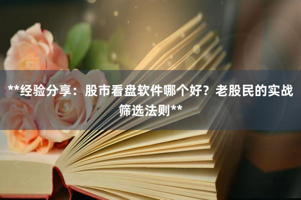 **经验分享：股市看盘软件哪个好？老股民的实战筛选法则**
