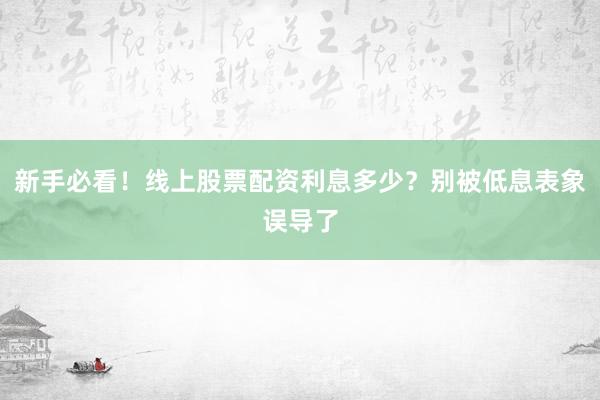 新手必看！线上股票配资利息多少？别被低息表象误导了