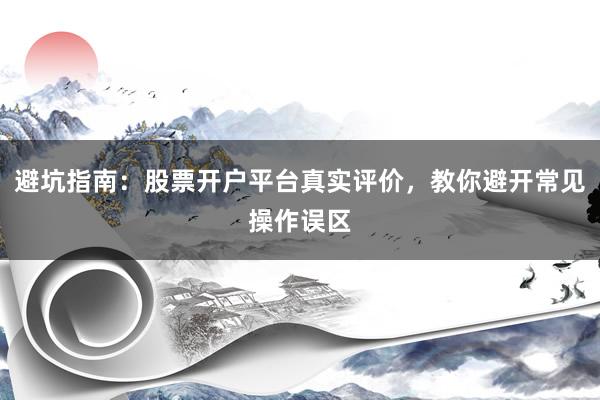 避坑指南：股票开户平台真实评价，教你避开常见操作误区