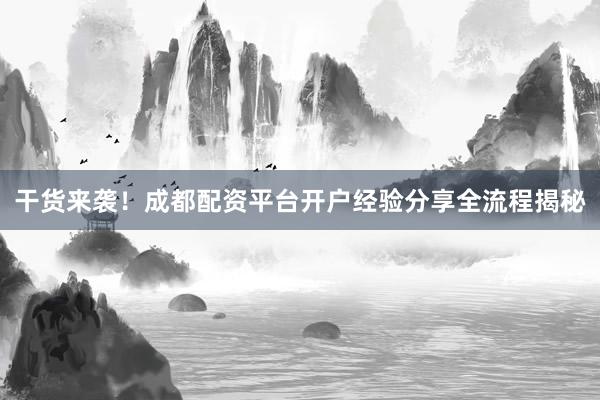 干货来袭！成都配资平台开户经验分享全流程揭秘