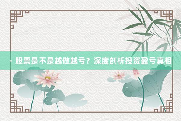 - 股票是不是越做越亏？深度剖析投资盈亏真相