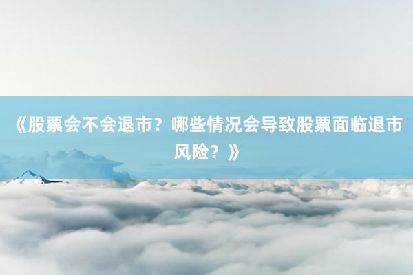 《股票会不会退市？哪些情况会导致股票面临退市风险？》