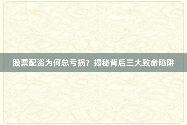 股票配资为何总亏损？揭秘背后三大致命陷阱