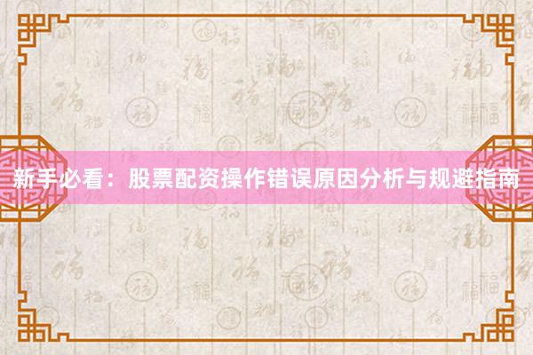新手必看：股票配资操作错误原因分析与规避指南