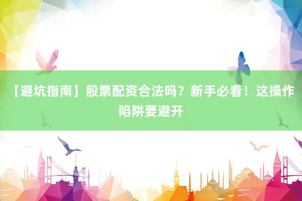 【避坑指南】股票配资合法吗？新手必看！这操作陷阱要避开