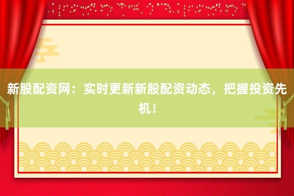新股配资网：实时更新新股配资动态，把握投资先机！