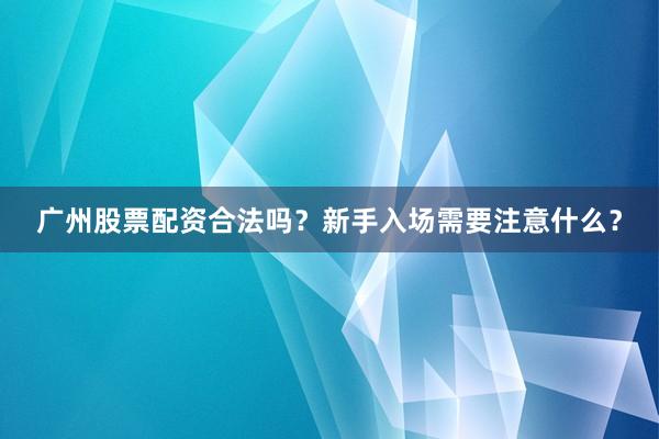 广州股票配资合法吗？新手入场需要注意什么？