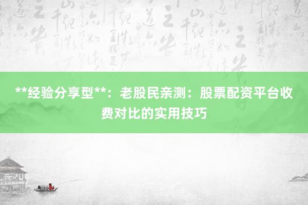 **经验分享型**：老股民亲测：股票配资平台收费对比的实用技巧