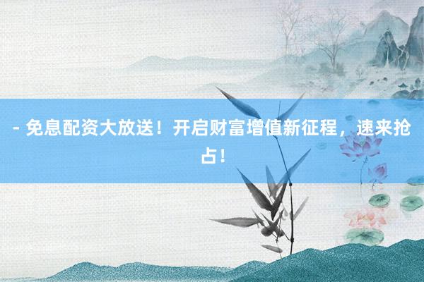 - 免息配资大放送！开启财富增值新征程，速来抢占！