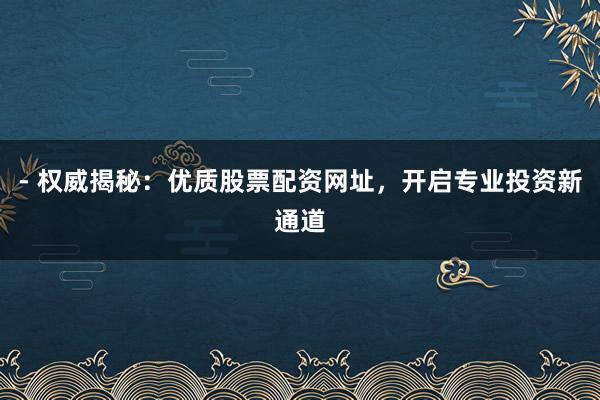 - 权威揭秘:优质股票配资网址,开启专业投资新通道