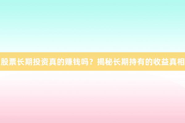 股票长期投资真的赚钱吗？揭秘长期持有的收益真相