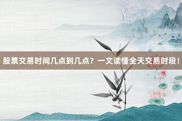 股票交易时间几点到几点？一文读懂全天交易时段！